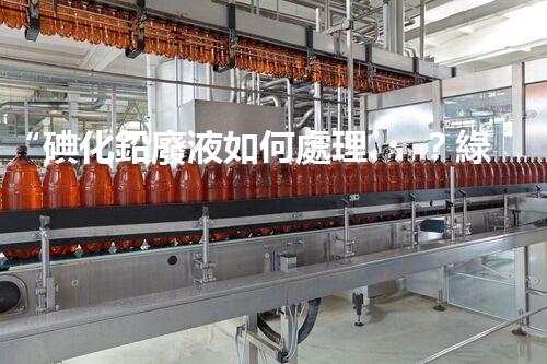 “碘化鉛廢液如何處理？綠色環(huán)保新方案，守護(hù)環(huán)境每一天！”